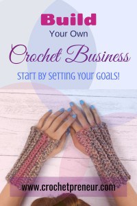 Pinterest graphic for Build Your Own Crochet Business. Start by Setting your goals. With a photo of a pair of hands wearing crocheted fingerless gloves